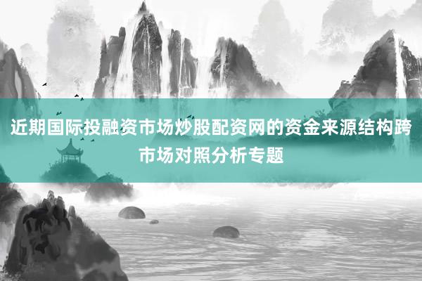 近期国际投融资市场炒股配资网的资金来源结构跨市场对照分析专题
