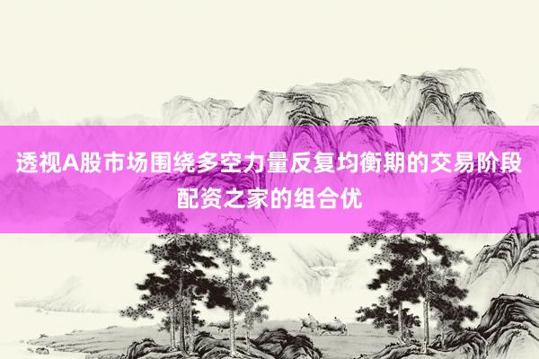 透视A股市场围绕多空力量反复均衡期的交易阶段配资之家的组合优