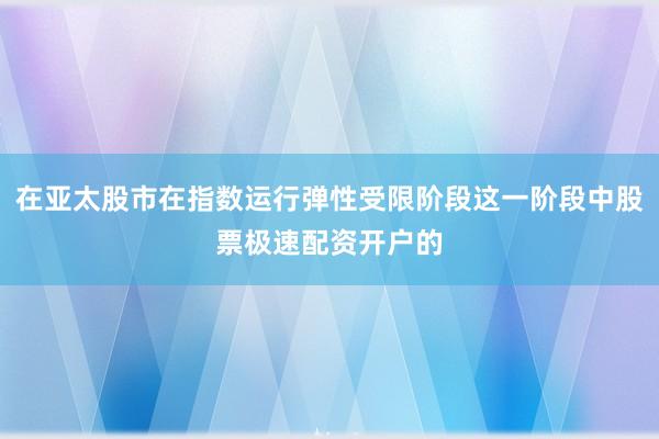 在亚太股市在指数运行弹性受限阶段这一阶段中股票极速配资开户的
