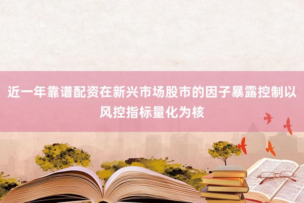 近一年靠谱配资在新兴市场股市的因子暴露控制以风控指标量化为核