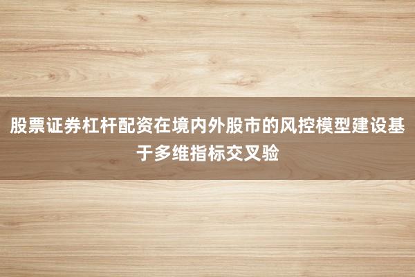 股票证券杠杆配资在境内外股市的风控模型建设基于多维指标交叉验