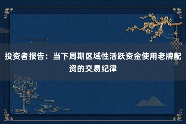 投资者报告：当下周期区域性活跃资金使用老牌配资的交易纪律