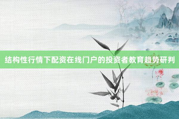 结构性行情下配资在线门户的投资者教育趋势研判