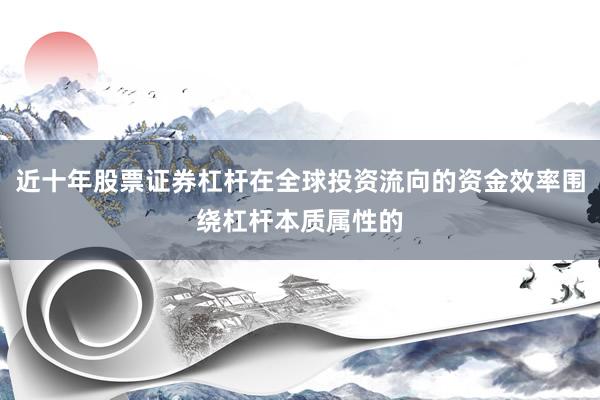 近十年股票证券杠杆在全球投资流向的资金效率围绕杠杆本质属性的