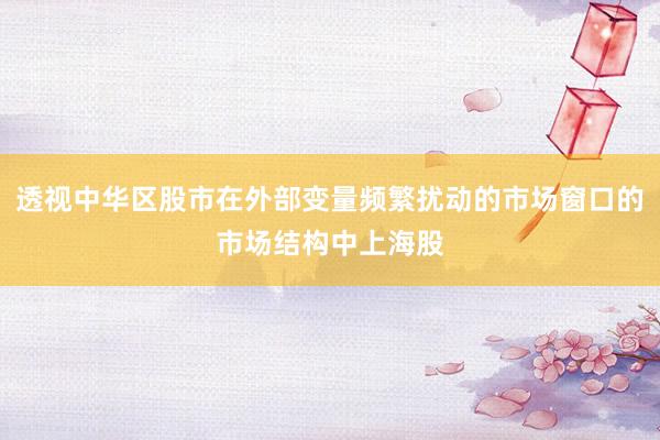 透视中华区股市在外部变量频繁扰动的市场窗口的市场结构中上海股