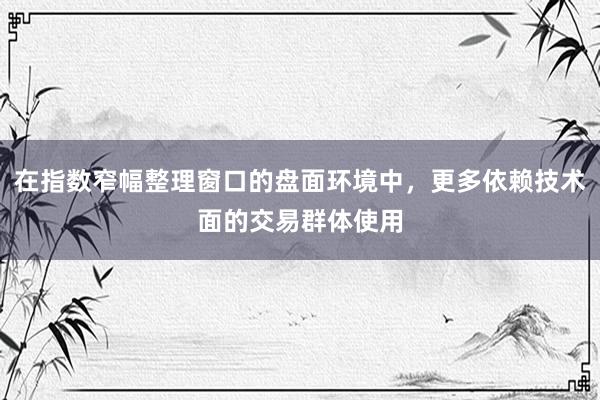 在指数窄幅整理窗口的盘面环境中，更多依赖技术面的交易群体使用