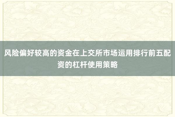 风险偏好较高的资金在上交所市场运用排行前五配资的杠杆使用策略