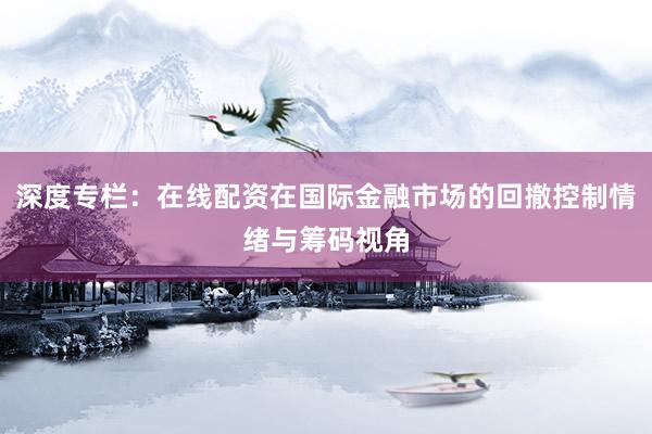 深度专栏：在线配资在国际金融市场的回撤控制情绪与筹码视角