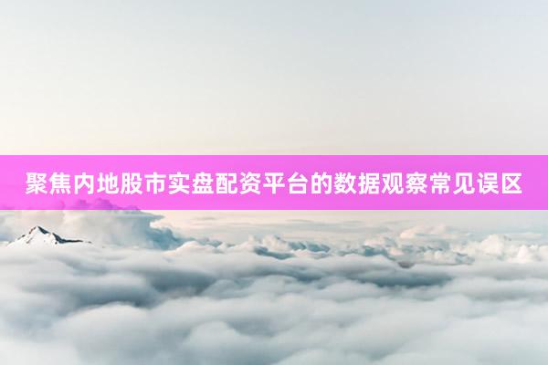 聚焦内地股市实盘配资平台的数据观察常见误区