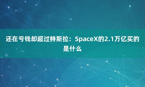 还在亏钱却超过特斯拉：SpaceX的2.1万亿买的是什么