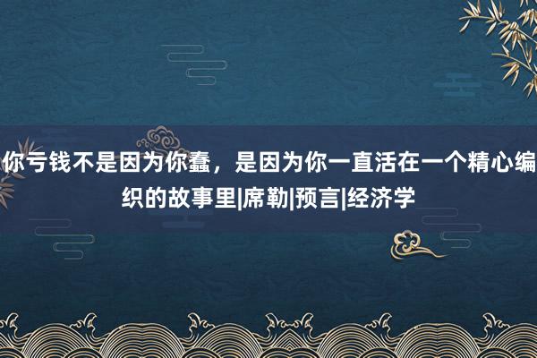你亏钱不是因为你蠢，是因为你一直活在一个精心编织的故事里|席勒|预言|经济学