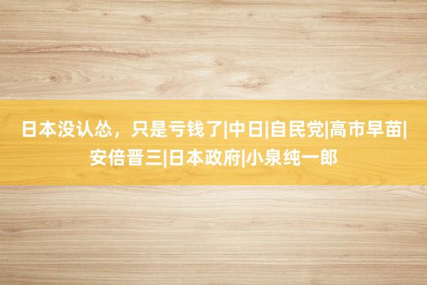 日本没认怂，只是亏钱了|中日|自民党|高市早苗|安倍晋三|日本政府|小泉纯一郎