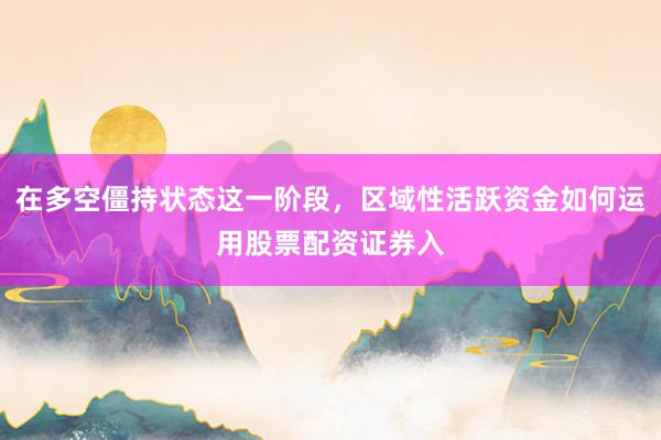 在多空僵持状态这一阶段，区域性活跃资金如何运用股票配资证券入