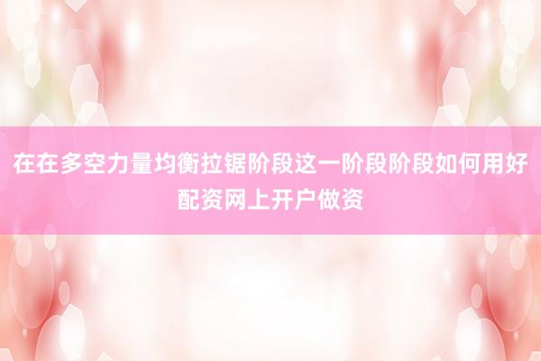 在在多空力量均衡拉锯阶段这一阶段阶段如何用好配资网上开户做资
