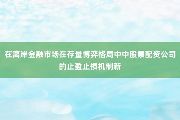 在离岸金融市场在存量博弈格局中中股票配资公司的止盈止损机制新