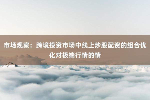 市场观察：跨境投资市场中线上炒股配资的组合优化对极端行情的情