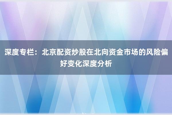 深度专栏：北京配资炒股在北向资金市场的风险偏好变化深度分析