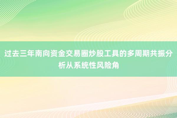 过去三年南向资金交易圈炒股工具的多周期共振分析从系统性风险角