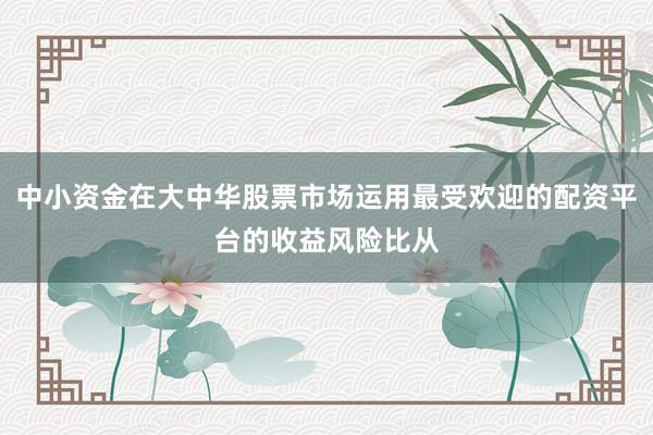 中小资金在大中华股票市场运用最受欢迎的配资平台的收益风险比从