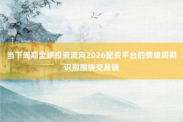 当下周期全球投资流向2026配资平台的情绪周期识别围绕交易链