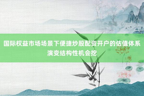 国际权益市场场景下便捷炒股配资开户的估值体系演变结构性机会挖