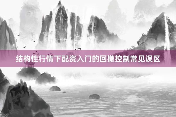 结构性行情下配资入门的回撤控制常见误区