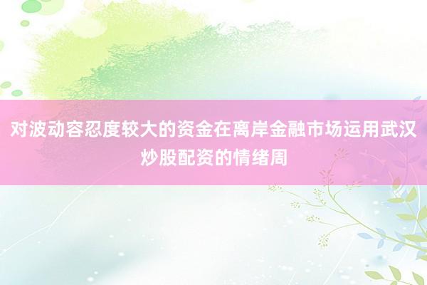 对波动容忍度较大的资金在离岸金融市场运用武汉炒股配资的情绪周