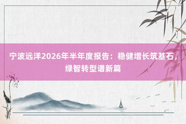宁波远洋2026年半年度报告：稳健增长筑基石，绿智转型谱新篇