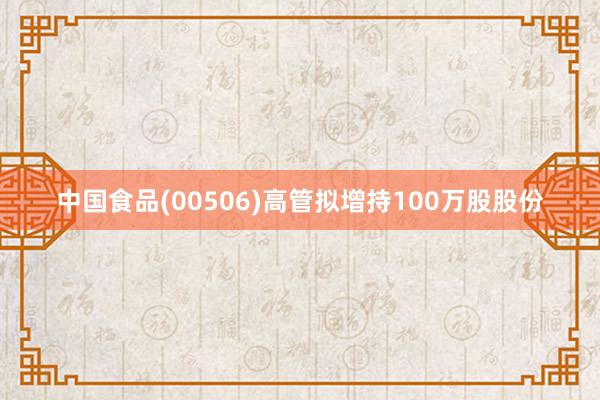 中国食品(00506)高管拟增持100万股股份
