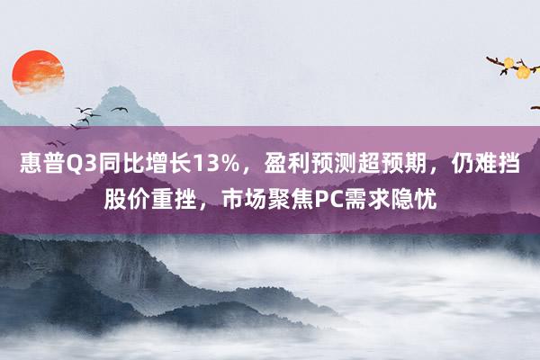惠普Q3同比增长13%，盈利预测超预期，仍难挡股价重挫，市场聚焦PC需求隐忧
