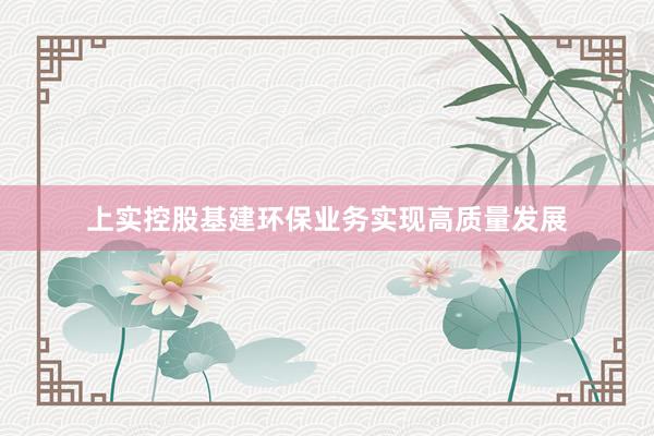 上实控股基建环保业务实现高质量发展