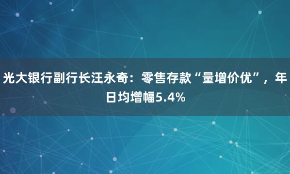 光大银行副行长汪永奇：零售存款“量增价优”，年日均增幅5.4%