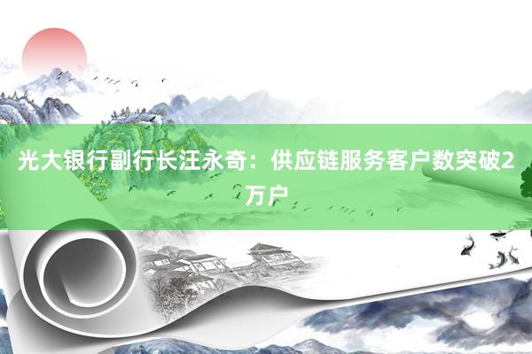 光大银行副行长汪永奇：供应链服务客户数突破2万户