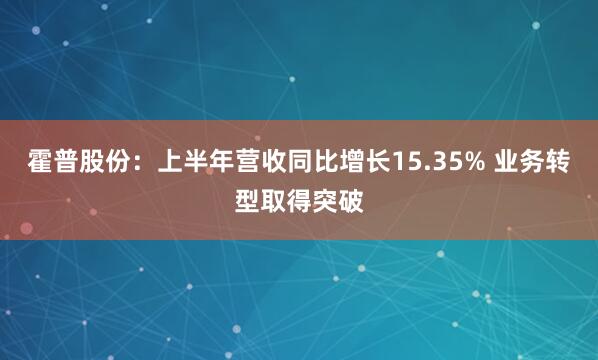 霍普股份：上半年营收同比增长15.35% 业务转型取得突破
