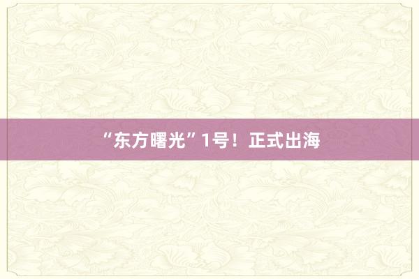 “东方曙光”1号！正式出海