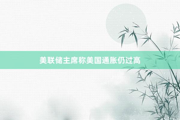 美联储主席称美国通胀仍过高