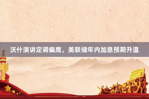 沃什演讲定调偏鹰，美联储年内加息预期升温