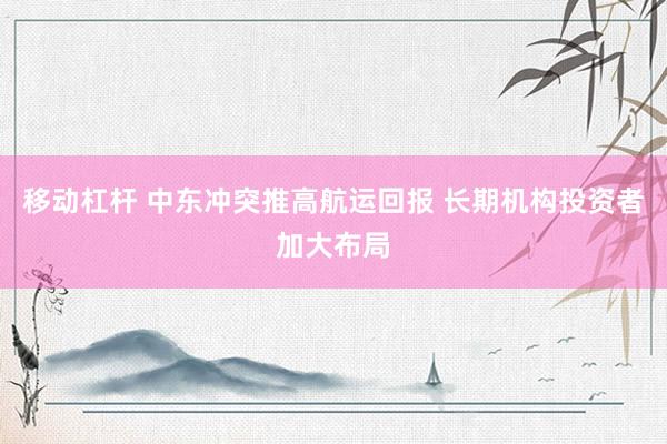 移动杠杆 中东冲突推高航运回报 长期机构投资者加大布局