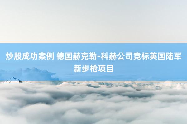 炒股成功案例 德国赫克勒-科赫公司竞标英国陆军新步枪项目