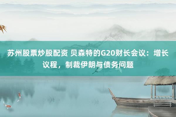 苏州股票炒股配资 贝森特的G20财长会议：增长议程，制裁伊朗与债务问题