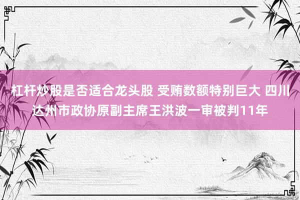 杠杆炒股是否适合龙头股 受贿数额特别巨大 四川达州市政协原副主席王洪波一审被判11年