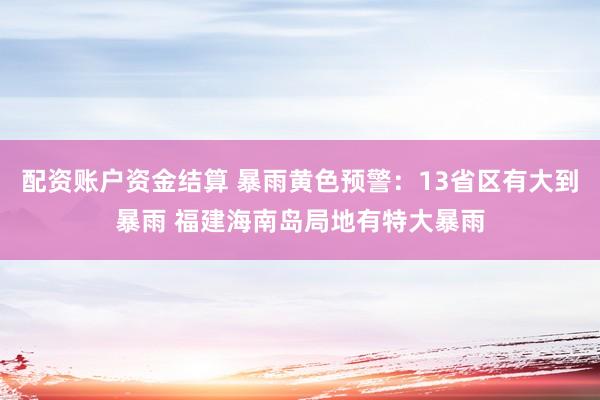 配资账户资金结算 暴雨黄色预警：13省区有大到暴雨 福建海南岛局地有特大暴雨