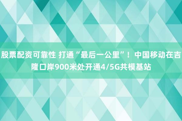 股票配资可靠性 打通“最后一公里”！中国移动在吉隆口岸900米处开通4/5G共模基站