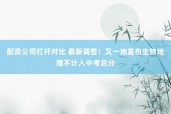 配资公司杠杆对比 最新调整！又一地宣布生物地理不计入中考总分