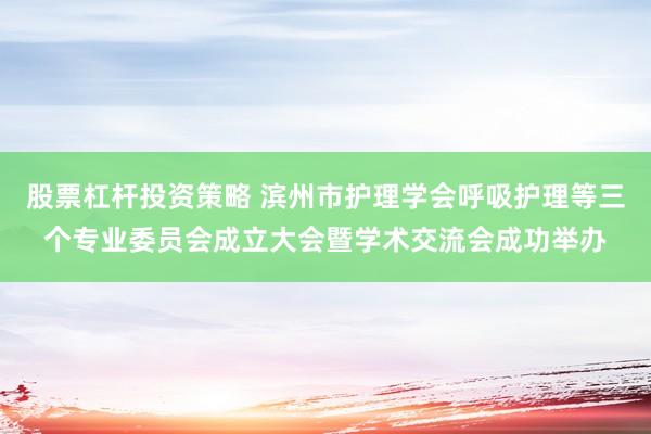 股票杠杆投资策略 滨州市护理学会呼吸护理等三个专业委员会成立大会暨学术交流会成功举办