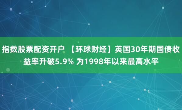 指数股票配资开户 【环球财经】英国30年期国债收益率升破5.9% 为1998年以来最高水平