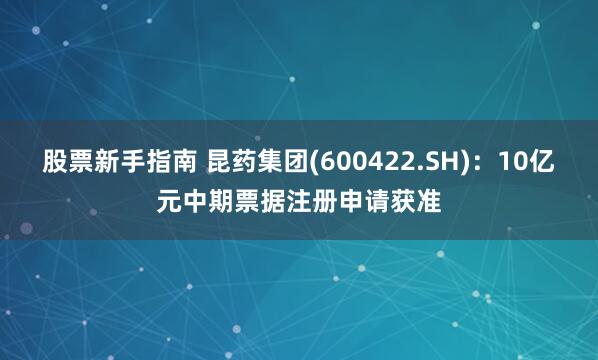 股票新手指南 昆药集团(600422.SH)：10亿元中期票据注册申请获准