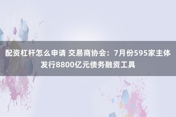 配资杠杆怎么申请 交易商协会：7月份595家主体发行8800亿元债务融资工具