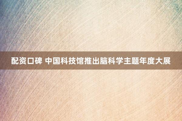 配资口碑 中国科技馆推出脑科学主题年度大展