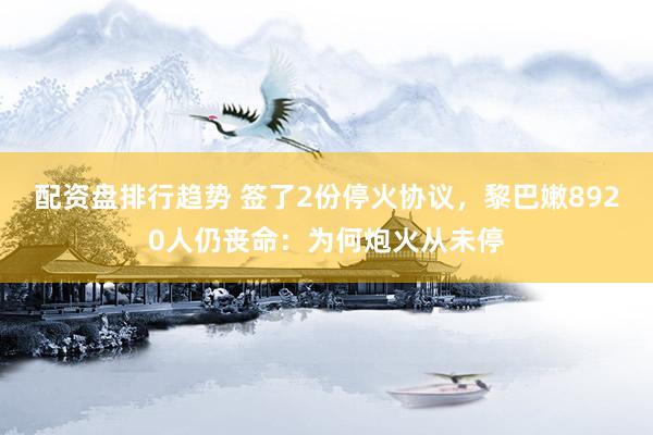 配资盘排行趋势 签了2份停火协议，黎巴嫩8920人仍丧命：为何炮火从未停